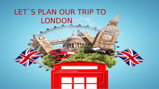  LET`S PLAN OUR TRIP TO LONDON  