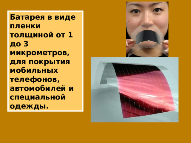 Батарея в виде пленки толщиной от 1 до 3 микрометров, для покрытия мобильных телефонов, автомобилей и специальной одежды. 