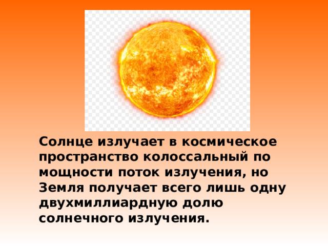 Солнце излучает в космическое пространство колоссальный по мощности поток излучения, но Земля получает всего лишь одну двухмиллиардную долю солнечного излучения. 