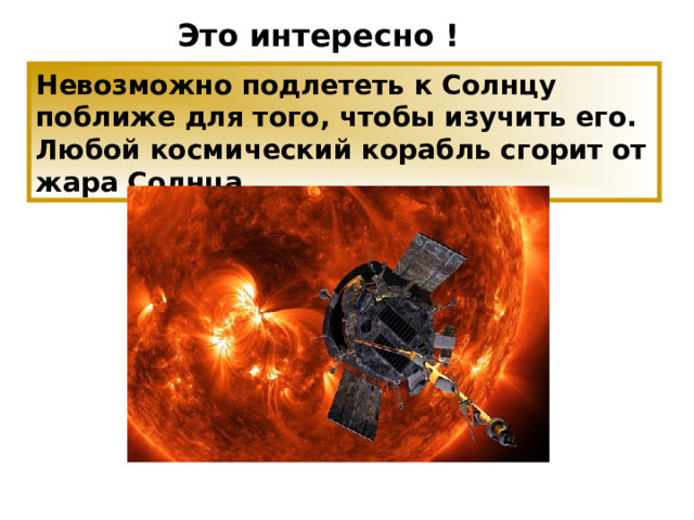 Это интересно ! Невозможно подлететь к Солнцу поближе для того, чтобы изучить его. Любой космический корабль сгорит от жара Солнца. NASA отправило в космос эпохальный солнечный зонд, который первым дотронется к нашей звезде. Он уже отправил на Землю первые данные.  