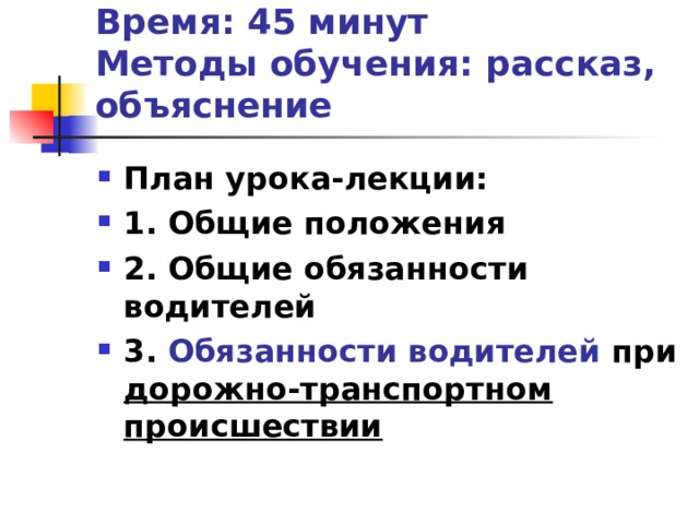 Время: 45 минут  Методы обучения: рассказ, объяснение План урока-лекции: 1. Общие положения  2. Общие обязанности водителей 3. Обязанности водителей при дорожно-транспортном происшествии 
