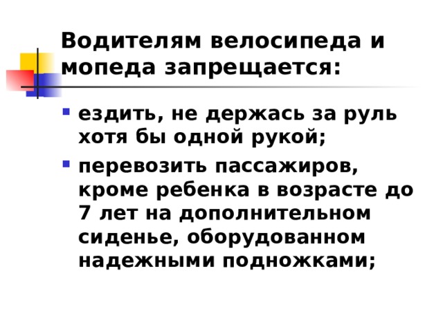 Водителям велосипеда и мопеда запрещается: ездить, не держась за руль хотя бы одной рукой; перевозить пассажиров, кроме ребенка в возрасте до 7 лет на дополнительном сиденье, оборудованном надежными подножками;  