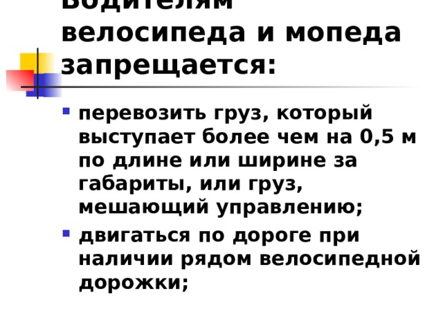 Водителям велосипеда и мопеда запрещается: перевозить груз, который выступает более чем на 0,5 м по длине или ширине за габариты, или груз, мешающий управлению; двигаться по дороге при наличии рядом велосипедной дорожки;  