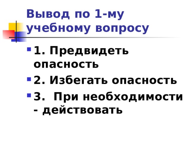 Вывод по  1-му учебному вопросу 1. Предвидеть опасность 2. Избегать опасность 3. При необходимости - действовать  