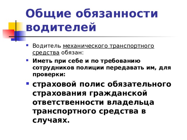 Общие обязанности водителей Водитель механического транспортного средства обязан: Иметь при себе и по требованию сотрудников полиции передавать им, для проверки: страховой полис обязательного страхования гражданской ответственности владельца транспортного средства в случаях.    