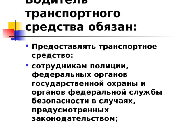 Водитель транспортного средства обязан: Предоставлять транспортное средство: сотрудникам полиции, федеральных органов государственной охраны и органов федеральной службы безопасности в случаях, предусмотренных законодательством;  