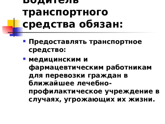 Водитель транспортного средства обязан: Предоставлять транспортное средство: медицинским и фармацевтическим работникам для перевозки граждан в ближайшее лечебно-профилактическое учреждение в случаях, угрожающих их жизни.   
