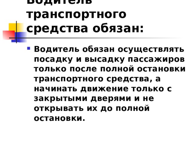 Водитель транспортного средства обязан: Водитель обязан осуществлять посадку и высадку пассажиров только после полной остановки транспортного средства, а начинать движение только с закрытыми дверями и не открывать их до полной остановки.  