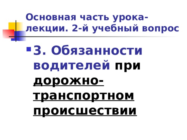 Основная часть урока-лекции. 2-й учебный вопрос 3. Обязанности водителей при дорожно-транспортном происшествии 
