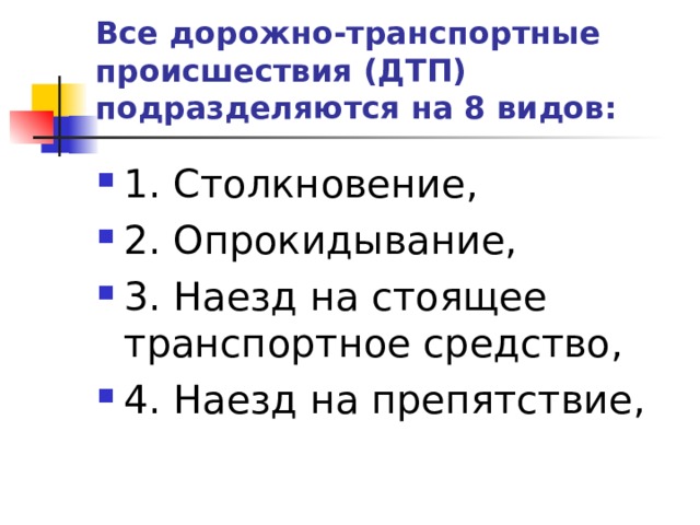 Все дорожно-транспортные происшествия (ДТП) подразделяются на 8 видов: 1. Столкновение, 2. Опрокидывание, 3. Наезд на стоящее транспортное средство, 4. Наезд на препятствие,  