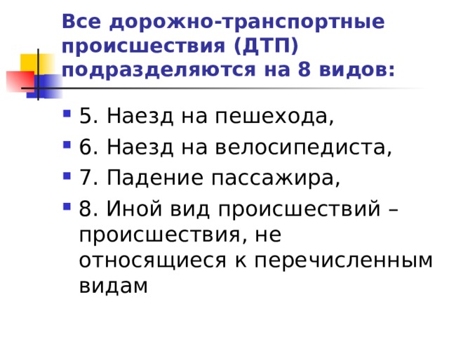 Все дорожно-транспортные происшествия (ДТП) подразделяются на 8 видов: 5. Наезд на пешехода, 6. Наезд на велосипедиста, 7. Падение пассажира, 8. Иной вид происшествий – происшествия, не относящиеся к перечисленным видам 