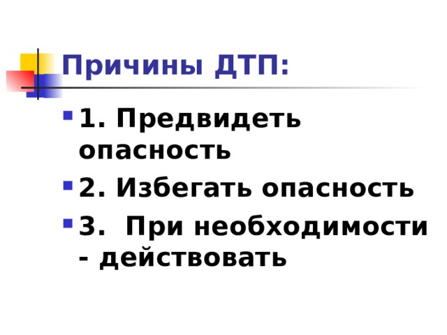 Причины ДТП: 1. Предвидеть опасность 2. Избегать опасность 3. При необходимости - действовать  