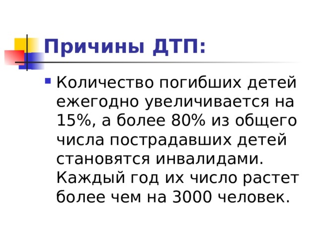 Причины ДТП: Количество погибших детей ежегодно увеличивается на 15%, а более 80% из общего числа пострадавших детей становятся инвалидами. Каждый год их число растет более чем на 3000 человек.  