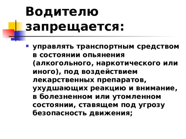 Водителю запрещается: управлять транспортным средством в состоянии опьянения (алкогольного, наркотического или иного), под воздействием лекарственных препаратов, ухудшающих реакцию и внимание, в болезненном или утомленном состоянии, ставящем под угрозу безопасность движения;  