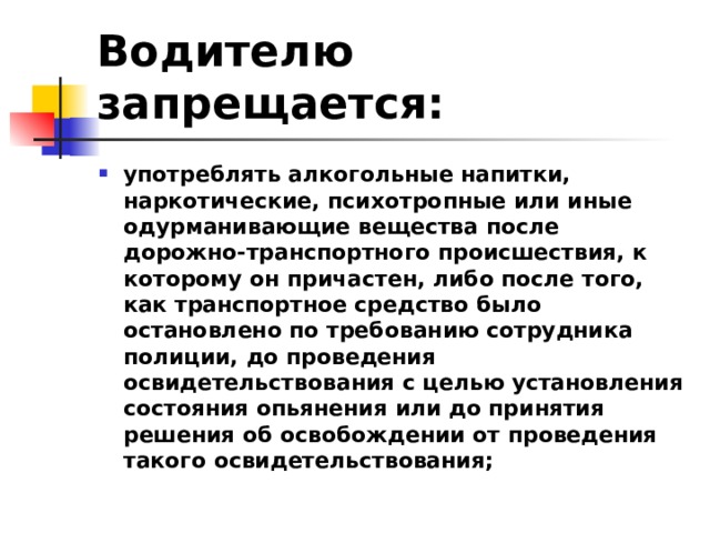 Водителю запрещается: употреблять алкогольные напитки, наркотические, психотропные или иные одурманивающие вещества после дорожно-транспортного происшествия, к которому он причастен, либо после того, как транспортное средство было остановлено по требованию сотрудника полиции, до проведения освидетельствования с целью установления состояния опьянения или до принятия решения об освобождении от проведения такого освидетельствования; 