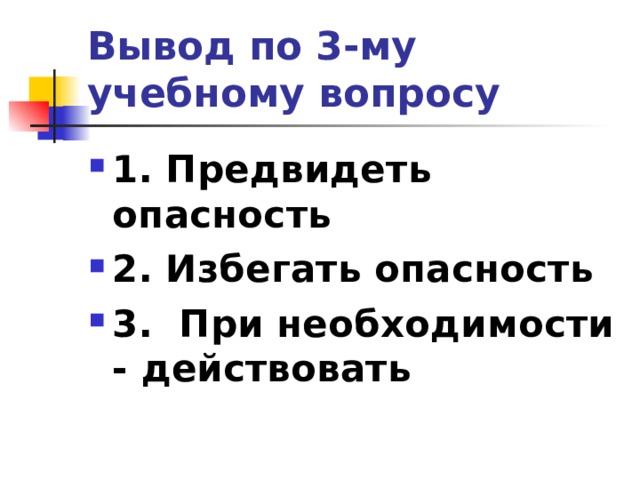 Вывод по  3-му учебному вопросу 1. Предвидеть опасность 2. Избегать опасность 3. При необходимости - действовать  