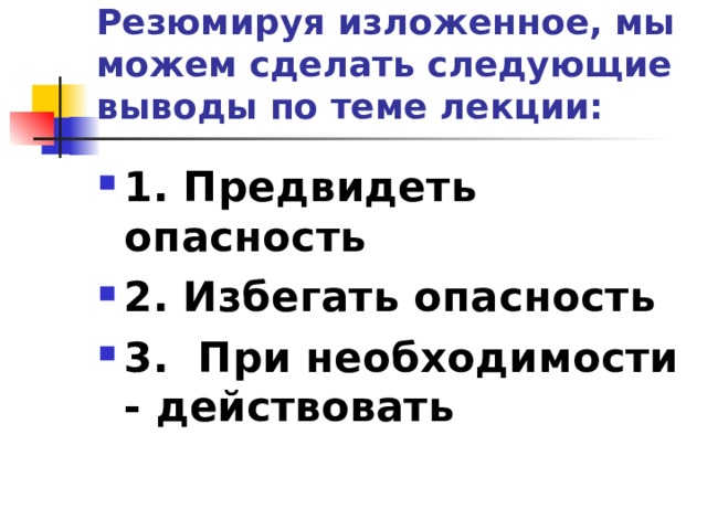 Резюмируя изложенное, мы можем сделать следующие выводы по теме лекции: 1. Предвидеть опасность 2. Избегать опасность 3. При необходимости - действовать  