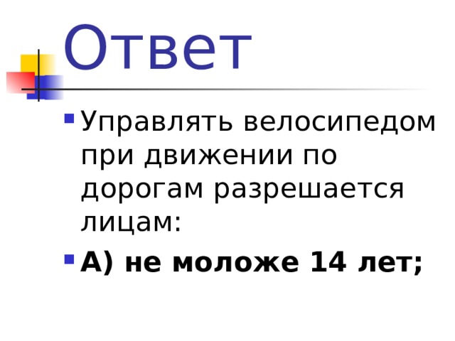 Ответ Управлять велосипедом при движении по дорогам разрешается лицам: А)  не моложе 14 лет;  