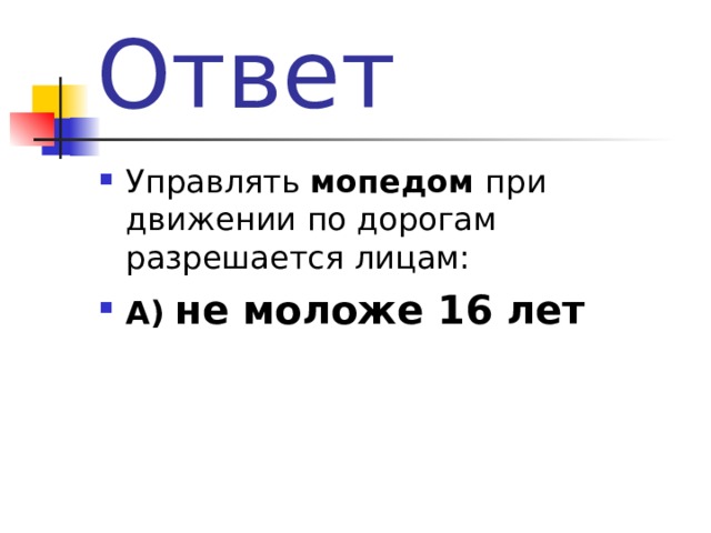 Ответ Управлять мопедом при движении по дорогам разрешается лицам: А)  не моложе 16 лет  