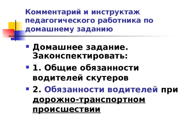 Комментарий и инструктаж педагогического работника по домашнему заданию  Домашнее задание.  Законспектировать: 1. Общие обязанности водителей скутеров 2. Обязанности водителей при дорожно-транспортном происшествии   