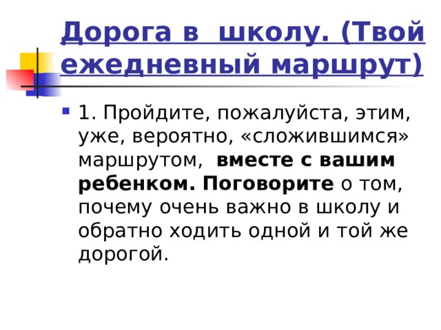 Дорога в школу. (Твой ежедневный маршрут) 1. Пройдите, пожалуйста, этим, уже, вероятно, «сложившимся» маршрутом, вместе с вашим ребенком.  Поговорите о том, почему очень важно в школу и обратно ходить одной и той же дорогой.  