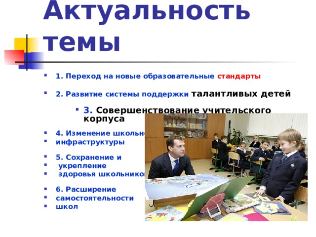 Актуальность темы 1. Переход на новые образовательные стандарты   2. Развитие системы поддержки талантливых детей   3. Совершенствование учительского корпуса   3. Совершенствование учительского корпуса   3. Совершенствование учительского корпуса   4. Изменение школьной инфраструктуры   5. Сохранение и  укрепление  здоровья школьников   6. Расширение самостоятельности школ   