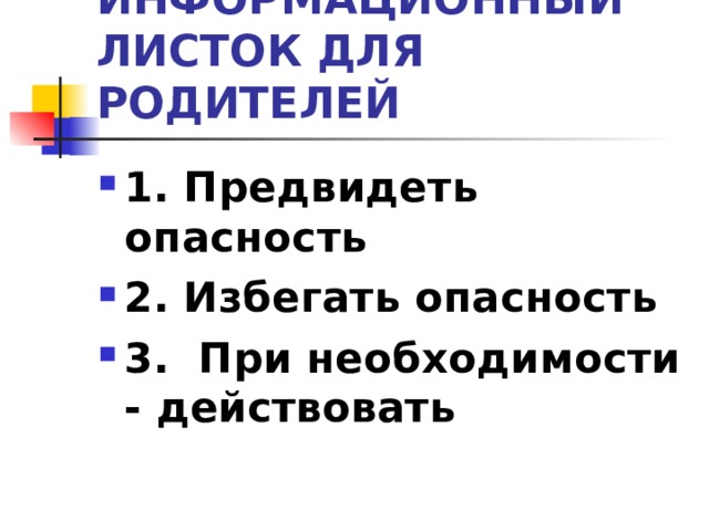 ИНФОРМАЦИОННЫЙ ЛИСТОК ДЛЯ РОДИТЕЛЕЙ 1. Предвидеть опасность 2. Избегать опасность 3. При необходимости - действовать  
