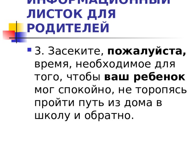 ИНФОРМАЦИОННЫЙ ЛИСТОК ДЛЯ РОДИТЕЛЕЙ 3. Засеките, пожалуйста, время, необходимое для того, чтобы ваш ребенок мог спокойно, не торопясь пройти путь из дома в школу и обратно. 