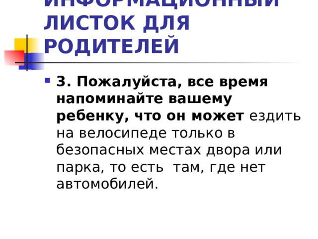 ИНФОРМАЦИОННЫЙ ЛИСТОК ДЛЯ РОДИТЕЛЕЙ 3. Пожалуйста, все время напоминайте вашему ребенку, что он может ездить на велосипеде только в безопасных местах двора или парка, то есть там, где нет автомобилей.  