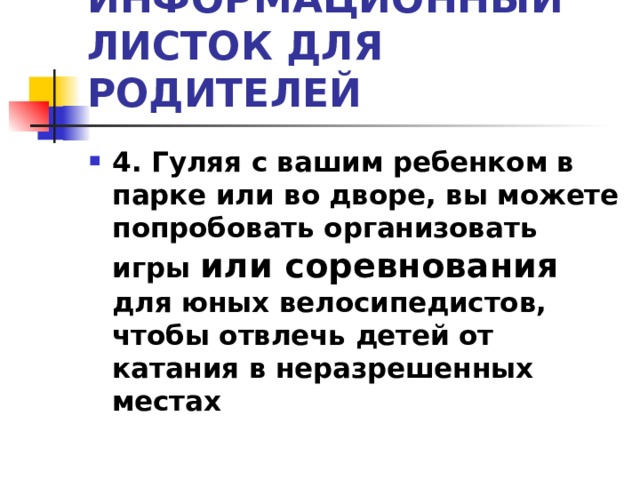 ИНФОРМАЦИОННЫЙ ЛИСТОК ДЛЯ РОДИТЕЛЕЙ 4. Гуляя с вашим ребенком в парке или во дворе, вы можете попробовать организовать игры или соревнования для юных велосипедистов, чтобы отвлечь детей от катания в неразрешенных местах 