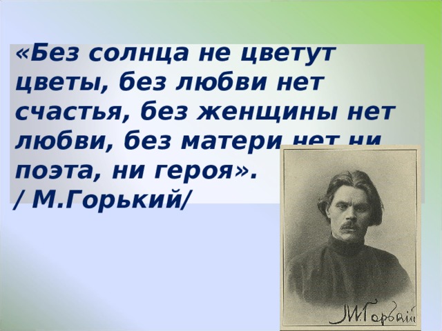«Без солнца не цветут цветы, без любви нет счастья, без женщины нет любви, без матери нет ни поэта, ни героя».  / М.Горький/ 