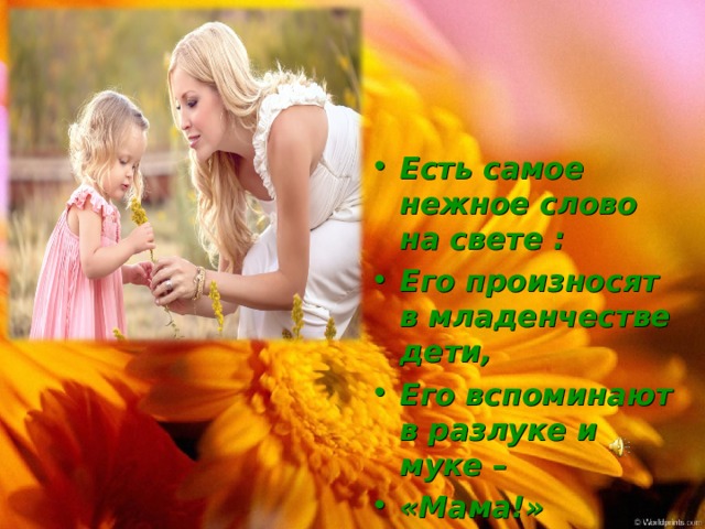Есть самое нежное слово на свете : Его произносят в младенчестве дети, Его вспоминают в разлуке и муке – «Мама!» 