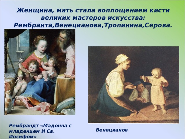 Женщина, мать стала воплощением кисти великих мастеров искусства: Рембранта,Венецианова,Тропинина,Серова. Рембрандт «Мадонна с младенцем И Св. Иосифом» Венецианов 