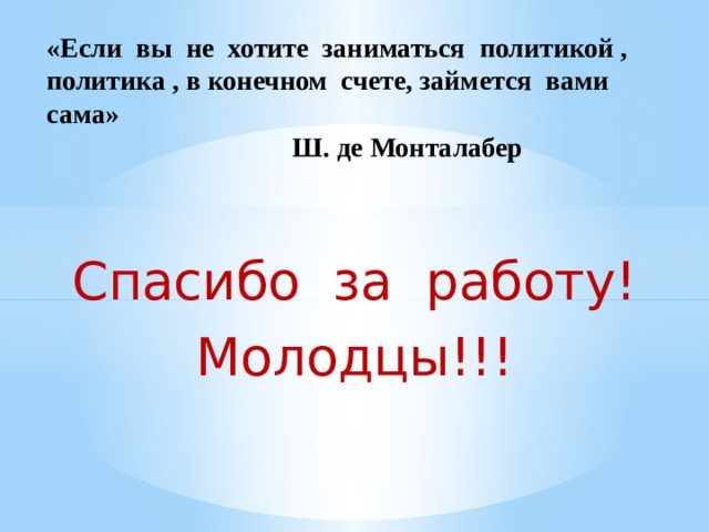 «Если вы не хотите заниматься политикой , политика , в конечном счете, займется вами сама»  Ш. де Монталабер Спасибо за работу! Молодцы!!! 