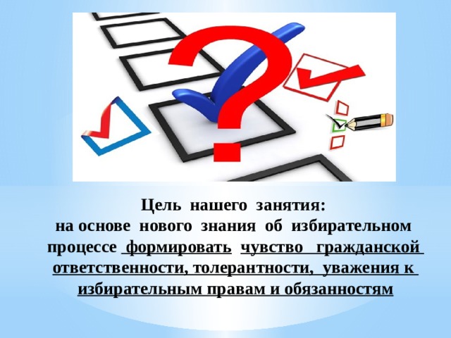 Цель нашего занятия:  на основе нового знания об избирательном процессе формировать  чувство гражданской ответственности, толерантности, уважения к избирательным правам и обязанностям    