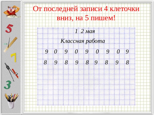 От последней записи 4 клеточки вниз, на 5 пишем! 1 2 мая Классная работа 9 0 9 0 9 0 9 0 9 8 9 8 9 8 9 8 9 8 