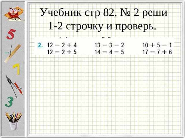 Учебник стр 82, № 2 реши 1-2 строчку и проверь. 