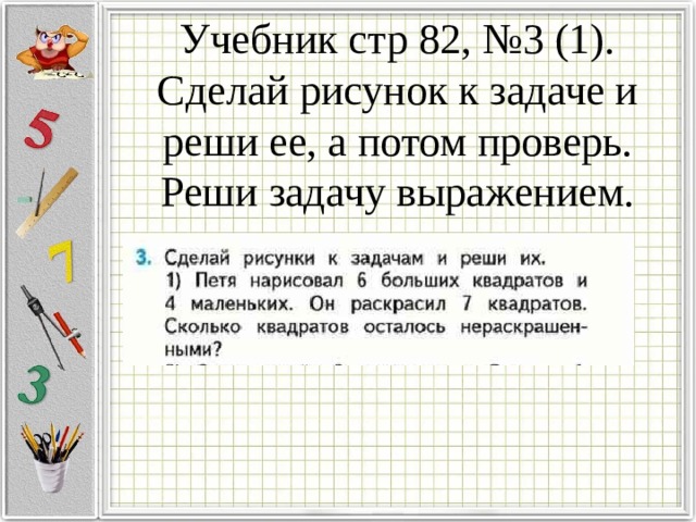 Учебник стр 82, №3 (1). Сделай рисунок к задаче и реши ее, а потом проверь.  Реши задачу выражением. 
