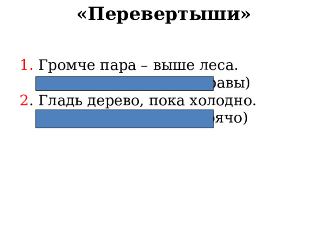 «Перевертыши» 1. Громче пара – выше леса.  (Тише воды – ниже травы) 2 . Гладь дерево, пока холодно.  (Куй железо, пока горячо) 