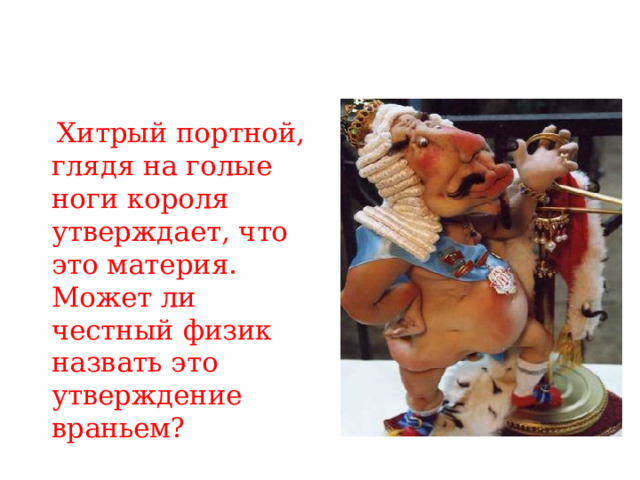  Хитрый портной, глядя на голые ноги короля утверждает, что это материя. Может ли честный физик назвать это утверждение враньем?   термин «материя» в физике означает все, что существует реально 
