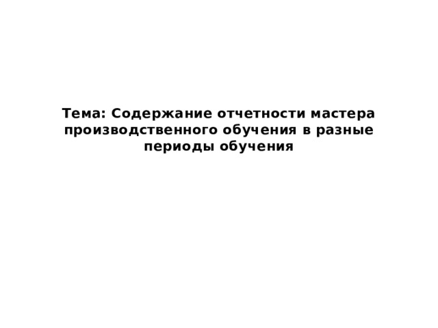Тема: Содержание отчетности мастера производственного обучения в разные периоды обучения   