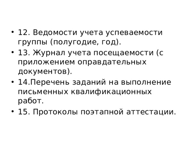 12. Ведомости учета успеваемости группы (полугодие, год). 13. Журнал учета посещаемости (с приложением оправдательных документов). 14.Перечень заданий на выполнение письменных квалификационных работ. 15. Протоколы поэтапной аттестации. 