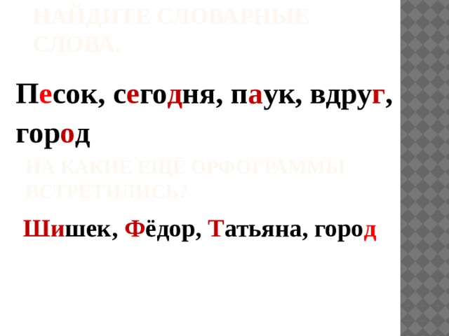 Найдите словарные слова. П е сок, с е го д ня, п а ук, вдру г , гор о д На какие ещё орфограммы встретились? Ши шек, Ф ёдор, Т атьяна, горо д 