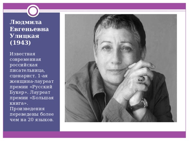 Людмила Евгеньевна Улицкая (1943) Известная современная российская писательница, сценарист. 1-ая женщина-лауреат премии «Русский Букер». Лауреат премии «Большая книга». Произведения переведены более чем на 20 языков . 