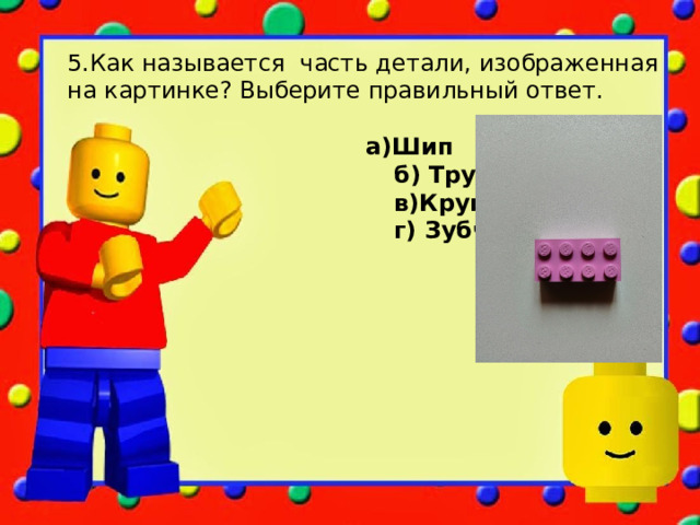 5.Как называется часть детали, изображенная на картинке? Выберите правильный ответ.  а)Шип  б) Трубка  в)Круг  г) Зубчик  