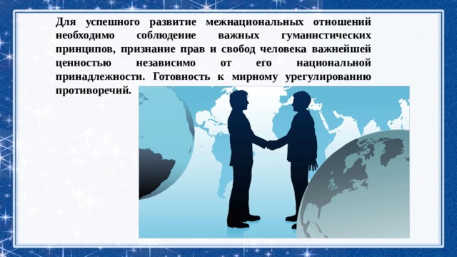 Для успешного развитие межнациональных отношений необходимо соблюдение важных гуманистических принципов, признание прав и свобод человека важнейшей ценностью независимо от его национальной принадлежности. Готовность к мирному урегулированию противоречий. 