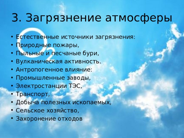 3. Загрязнение атмосферы Естественные источники загрязнения: Природные пожары, Пыльные и песчаные бури, Вулканическая активность. Антропогенное влияние: Промышленные заводы, Электростанции ТЭС, Транспорт, Добыча полезных ископаемых, Сельское хозяйство, Захоронение отходов 