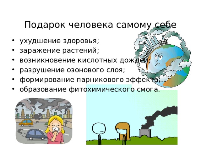  Подарок человека самому себе ухудшение здоровья; заражение растений; возникновение кислотных дождей; разрушение озонового слоя; формирование парникового эффекта; образование фитохимического смога. 