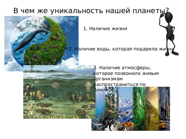 В чем же уникальность нашей планеты? 1. Наличие жизни 2. Наличие воды, которая подарила жизнь 3. Наличие атмосферы, которое позвонило живым организмам распространиться по Земле. 