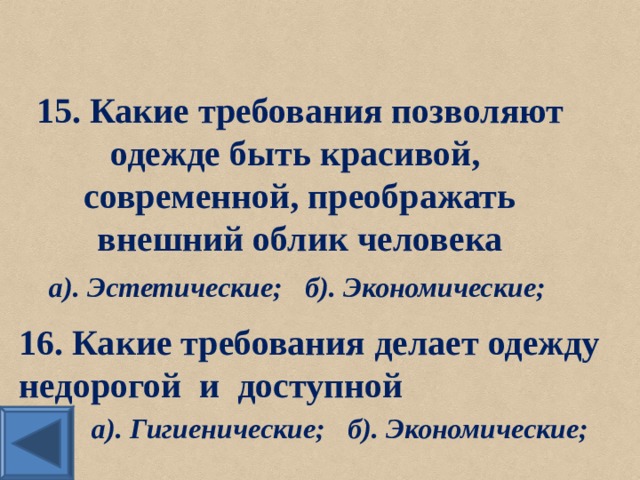 15. Какие требования позволяют одежде быть красивой, современной, преображать внешний облик человека а). Эстетические;  б). Экономические; 16. Какие требования делает одежду недорогой и доступной а). Гигиенические;  б). Экономические; 